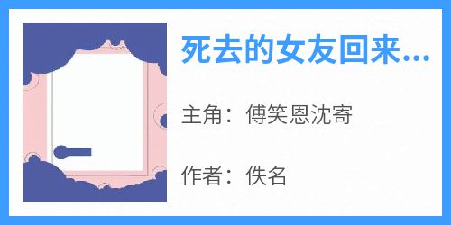 抖音小说《死去的女友回来了》主角傅笑恩沈寄全文小说免费阅读