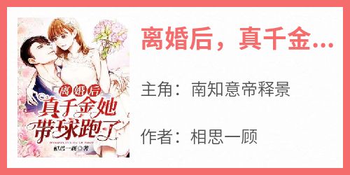 《离婚后，真千金她带球跑了南知意帝释景》离婚后，真千金她带球跑了全文免费阅读【完整章节】