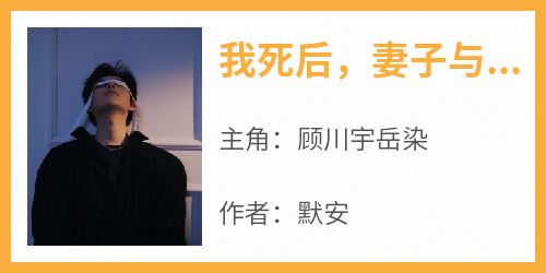 快手热文《我死后，妻子与白月光同归于尽》顾川宇岳染小说推荐