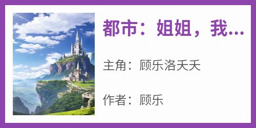 顾乐洛夭夭全本小说 《都市：姐姐，我爱你》全文免费在线阅读