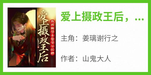 抖音小说爱上摄政王后，我被幽禁永巷受尽折磨，主角姜璃谢行之最后结局小说全文免费