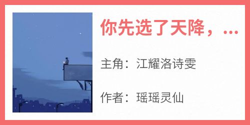 《你先选了天降，我变心你又哭什么》江耀洛诗雯最新章节在线阅读