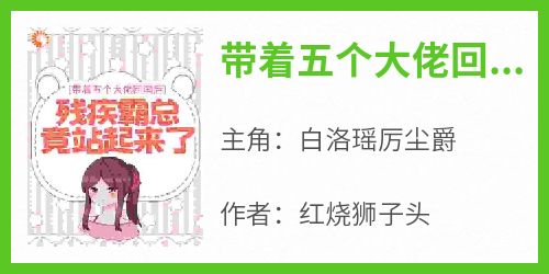 《带着五个大佬回国后，残疾霸总竟站起来了》免费章节带着五个大佬回国后，残疾霸总竟站起来了点我搜索全章节小说