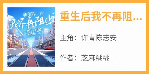 强烈推荐《重生后我不再阻止老公买房》许青陈志安在线阅读