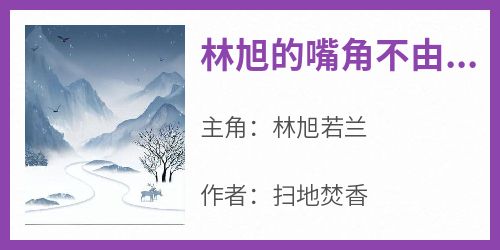 热文林旭的嘴角不由得泛起了一抹苦笑小说-主角林旭若兰全文在线阅读