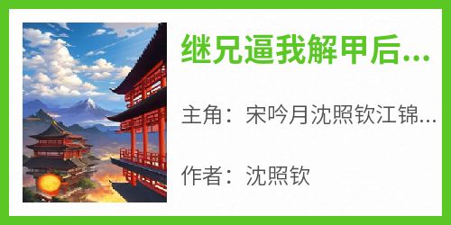 宋吟月沈照钦江锦锦小说全文免费阅读继兄逼我解甲后，我成了扬州花娘全文免费阅读