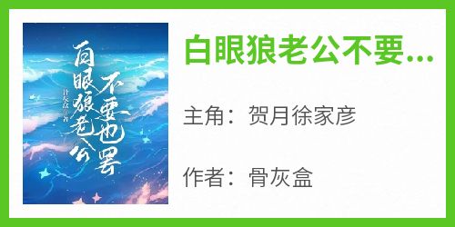 贺月徐家彦小说大结局在哪看-白眼狼老公不要也罢完整版免费阅读