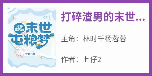 主角是林时千杨蓉蓉的小说叫什么《打碎渣男的末世屯粮梦》免费全文阅读