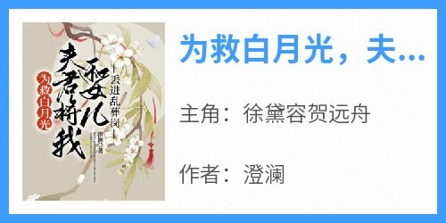 徐黛容贺远舟完整版《为救白月光，夫君将我和女儿丢进乱葬岗》全文最新阅读