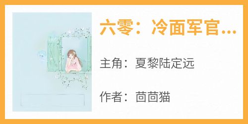 （全集-免费）六零：冷面军官被科研大佬拿捏了完本小说_夏黎陆定远全文免费阅读