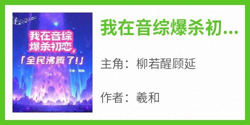 主角是柳若醒顾延的小说-《我在音综爆杀初恋，全民沸腾了！》完整章节阅读