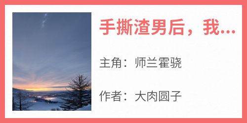 主人公师兰霍骁小说手撕渣男后，我和军官甜度超标在线全文阅读