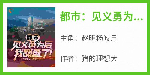 《都市：见义勇为后，我翻盘了！》赵明杨皎月大结局小说全章节阅读