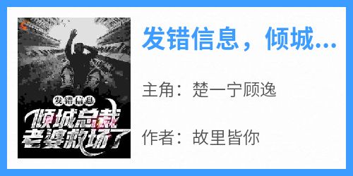 抖音小说《发错信息，倾城总裁老婆救场了》主角楚一宁顾逸全文小说免费阅读