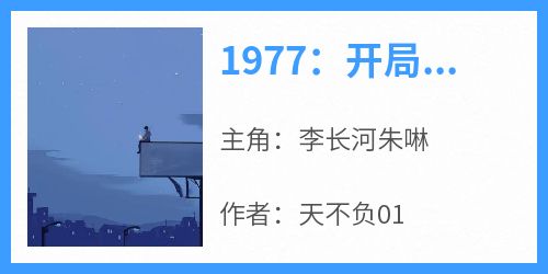 1977：开局相亲女儿国王章节目录小说-李长河朱啉免费阅读全文
