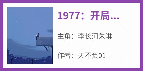 《1977：开局相亲女儿国王》李长河朱啉大结局小说全章节阅读