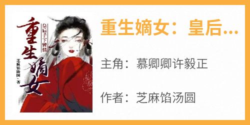 重生嫡女：皇后手下留情[抖音]小说-慕卿卿许毅正无删减阅读