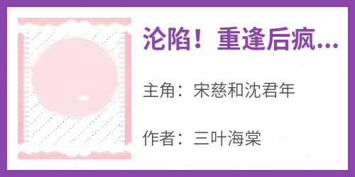 沦陷！重逢后疯批大佬把她宠成心尖尖免费小说作者三叶海棠全文阅读