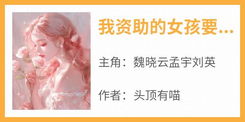 魏晓云孟宇刘英是哪本小说主角 《我资助的女孩要鸠占鹊巢》免费全章节阅读