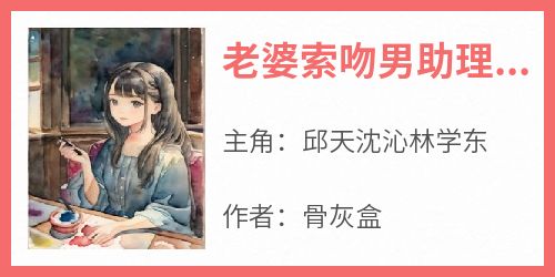 《老婆索吻男助理，我放手成全》小说免费阅读 邱天沈沁林学东大结局完整版