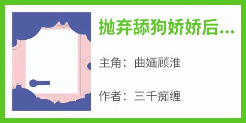 【新书】《抛弃舔狗娇娇后，他追悔莫及！》主角曲婳顾淮全文全章节小说阅读