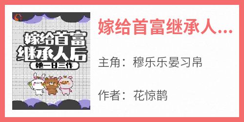 穆乐乐晏习帛小说全文免费阅读嫁给首富继承人后，她一日三作全文免费阅读