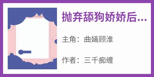 抖音小说《抛弃舔狗娇娇后，他追悔莫及！》曲婳顾淮全文txt