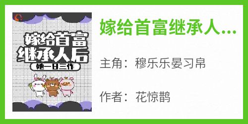 主角是穆乐乐晏习帛的小说嫁给首富继承人后，她一日三作最完整版热门连载