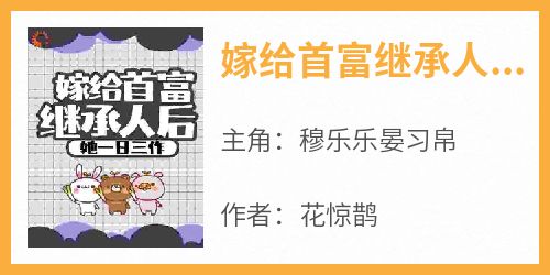 爆款热文穆乐乐晏习帛在线阅读-《嫁给首富继承人后，她一日三作》全章节列表