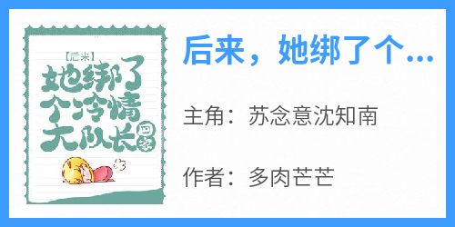 后来，她绑了个冷情大队长回家小说最新章节-主角苏念意沈知南全文免费阅读