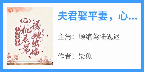 抖音完结《夫君娶平妻，心机表弟诱她出墙》顾绾莺陆砚迟(全文在线阅读)