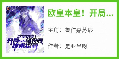 欧皇本皇！开局ss级将领跪求招募小说在线阅读，主角鲁仁嘉苏辰精彩段落最新篇