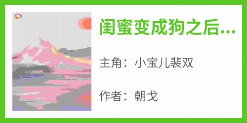 抖音爆款《闺蜜变成狗之后我俩都火了》小宝儿裴双无广告阅读