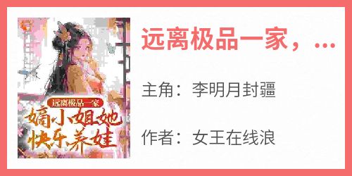 《远离极品一家，嫡小姐她快乐养娃》完整版-李明月封疆在线全文阅读