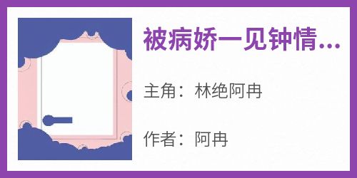 精彩小说被病娇一见钟情后的悲惨下场林绝阿冉全章节在线阅读