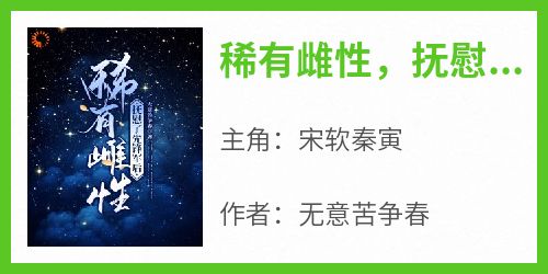 抖音小说《稀有雌性，抚慰了先锋军后》主角宋软秦寅全文小说免费阅读