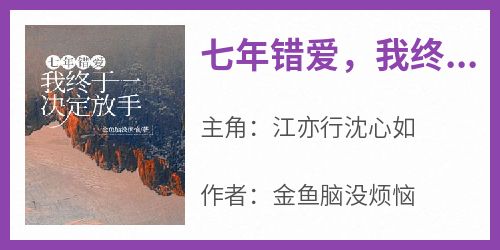 （全集-免费）七年错爱，我终于决定放手完本小说_江亦行沈心如全文免费阅读