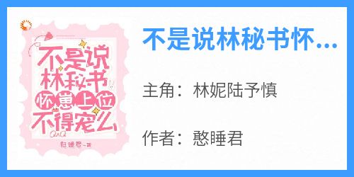 不是说林秘书怀崽上位，不得宠么抖音全本小说林妮陆予慎抖音免费章节阅读