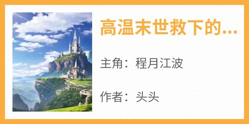 抖音爆款小说《高温末世救下的乞丐竟是富豪程月江波》免费txt全文阅读