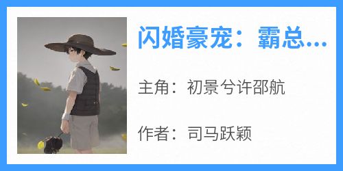 初景兮许邵航小说<闪婚豪宠：霸总老公太粘人>全文在线阅读