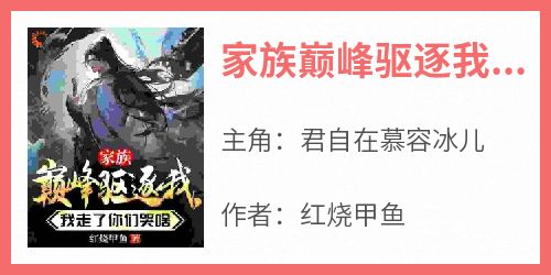 君自在慕容冰儿小说<家族巅峰驱逐我，我走了你们哭啥>全文在线阅读