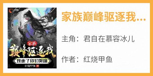 【新书】《家族巅峰驱逐我，我走了你们哭啥》主角君自在慕容冰儿全文全章节小说阅读