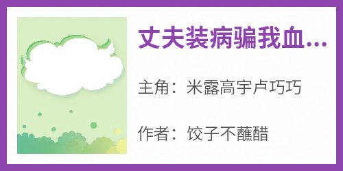 抖音小说丈夫装病骗我血汗钱偷养邻居大妈，主角米露高宇卢巧巧最后结局小说全文免费