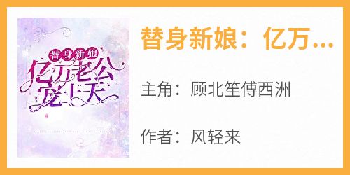 抖音完结《替身新娘：亿万老公宠上天》顾北笙傅西洲(全文在线阅读)